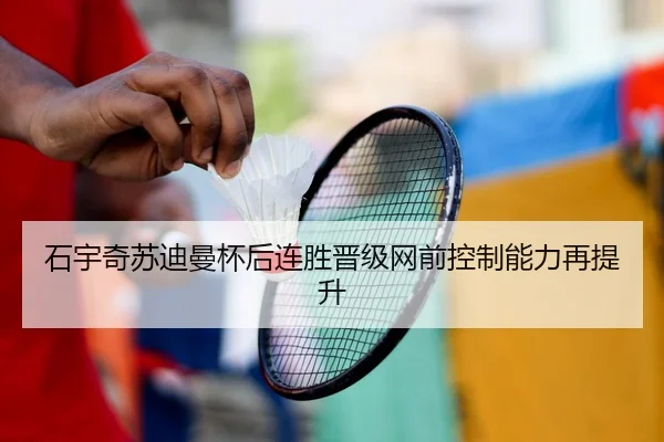 石宇奇苏迪曼杯后连胜晋级网前控制能力再提升