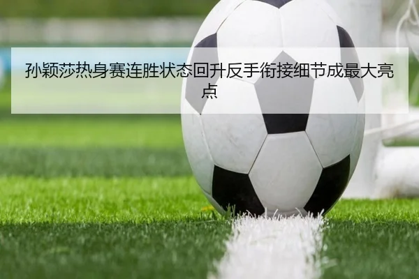 孙颖莎热身赛连胜状态回升反手衔接细节成最大亮点